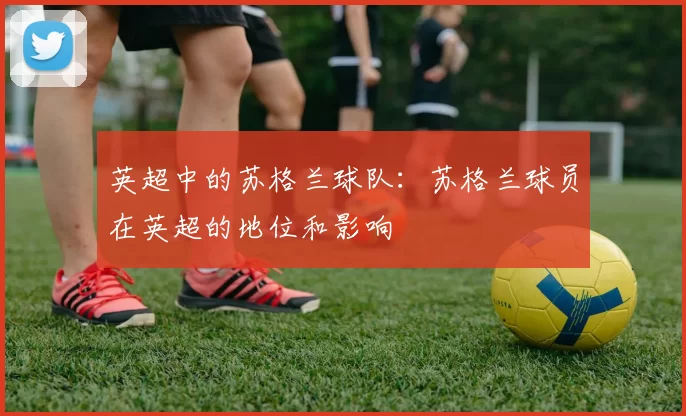 英超中的苏格兰球队：苏格兰球员在英超的地位和影响