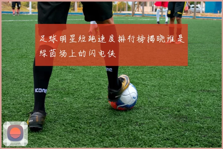 足球明星短跑速度排行榜揭晓谁是绿茵场上的闪电侠