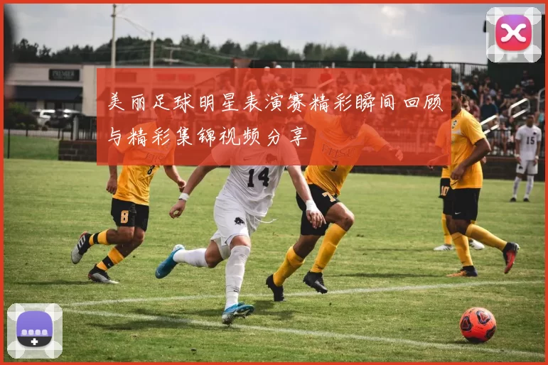 美丽足球明星表演赛精彩瞬间回顾与精彩集锦视频分享