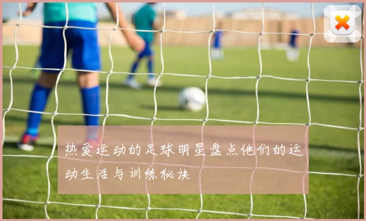 热爱运动的足球明星盘点他们的运动生活与训练秘诀