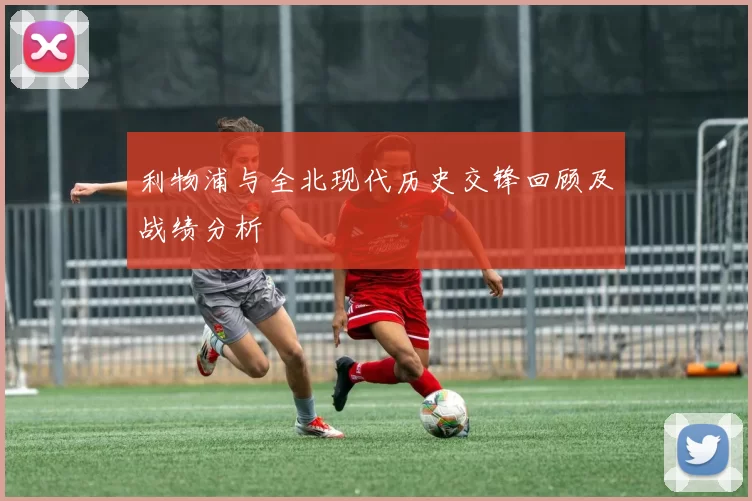 利物浦与全北现代历史交锋回顾及战绩分析