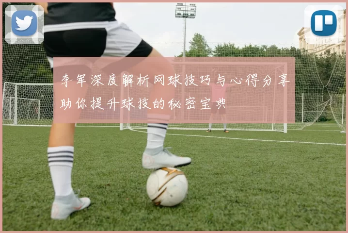李军深度解析网球技巧与心得分享助你提升球技的秘密宝典