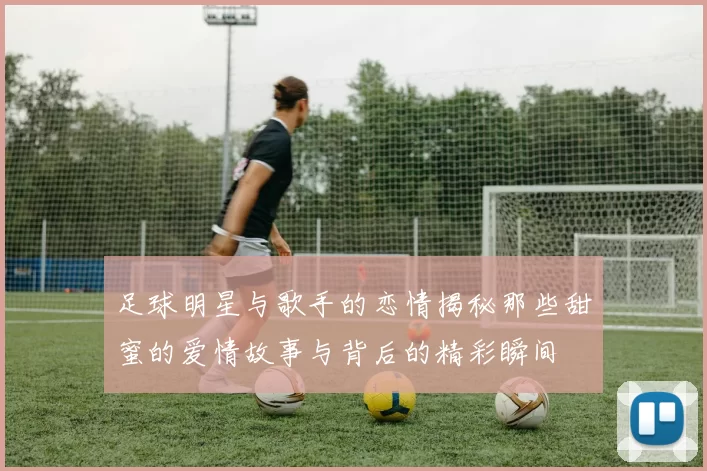 足球明星与歌手的恋情揭秘那些甜蜜的爱情故事与背后的精彩瞬间