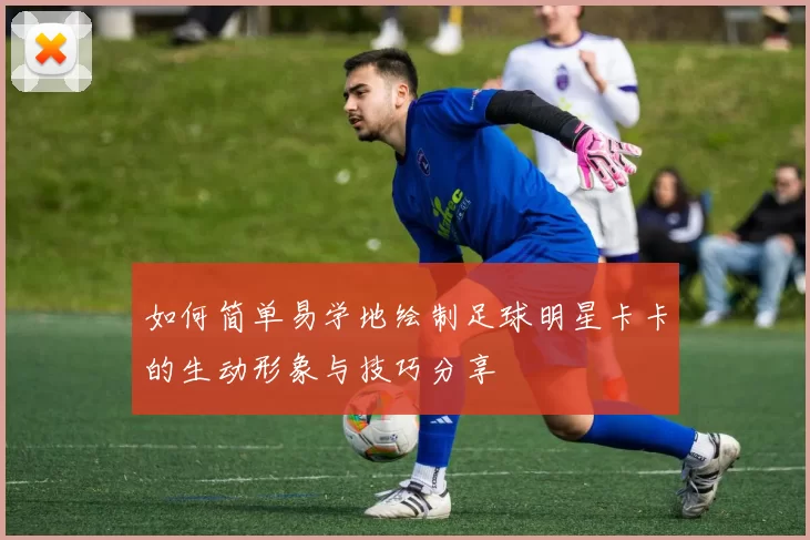 如何简单易学地绘制足球明星卡卡的生动形象与技巧分享