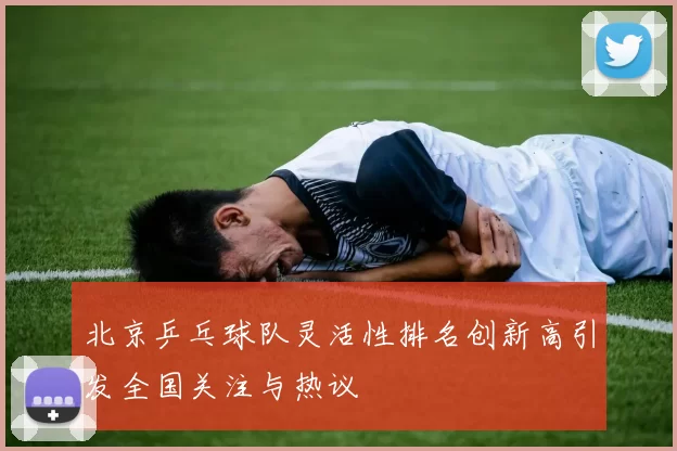 北京乒乓球队灵活性排名创新高引发全国关注与热议