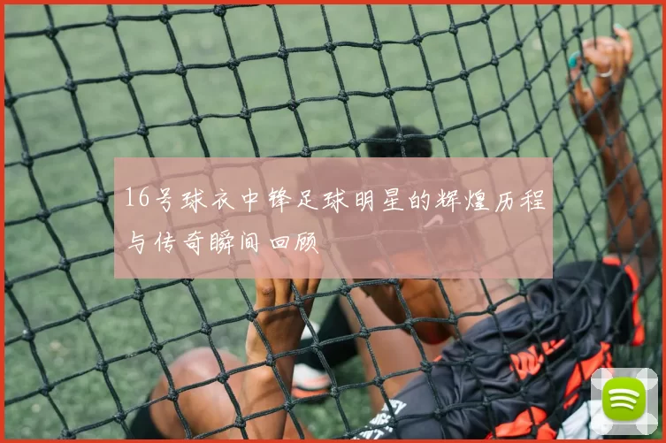 16号球衣中锋足球明星的辉煌历程与传奇瞬间回顾