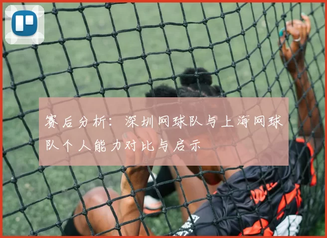 赛后分析：深圳网球队与上海网球队个人能力对比与启示