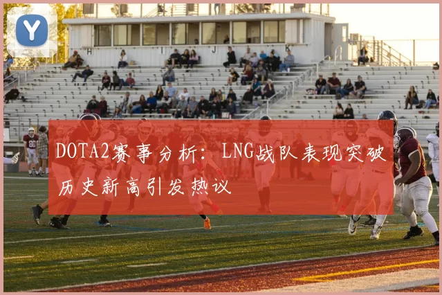 DOTA2赛事分析：LNG战队表现突破历史新高引发热议