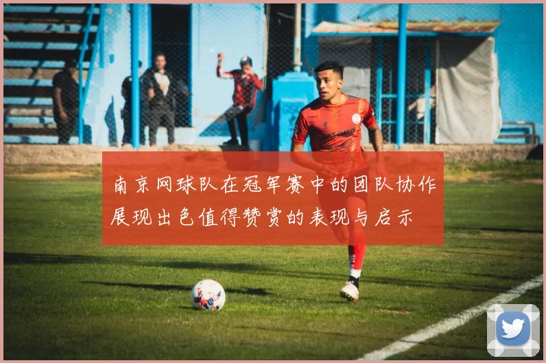 南京网球队在冠军赛中的团队协作展现出色值得赞赏的表现与启示