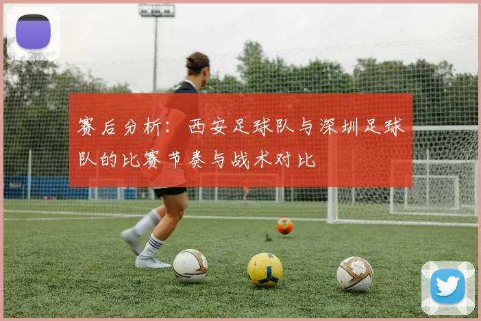 赛后分析：西安足球队与深圳足球队的比赛节奏与战术对比