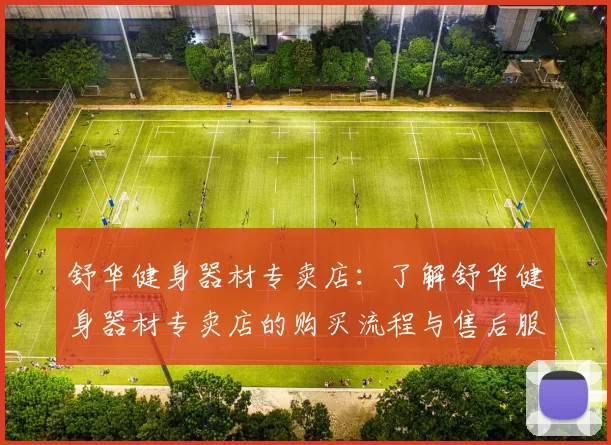 舒华健身器材专卖店：了解舒华健身器材专卖店的购买流程与售后服务