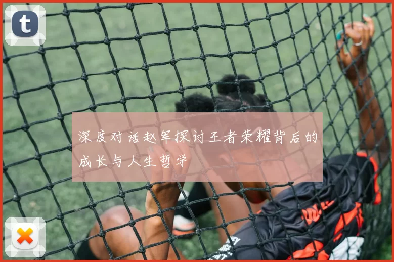 深度对话赵军探讨王者荣耀背后的成长与人生哲学