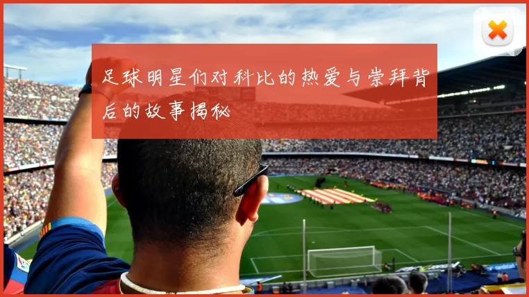 足球明星们对科比的热爱与崇拜背后的故事揭秘