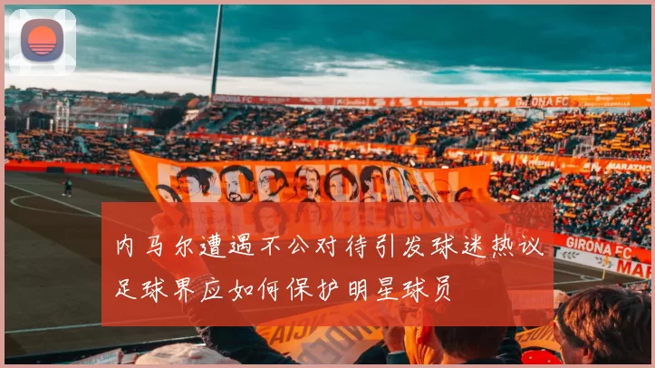 内马尔遭遇不公对待引发球迷热议足球界应如何保护明星球员