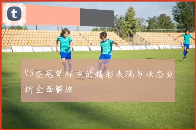 V5在冠军杯中的精彩表现与状态分析全面解读