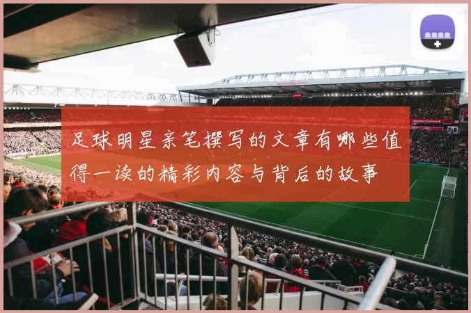 足球明星亲笔撰写的文章有哪些值得一读的精彩内容与背后的故事