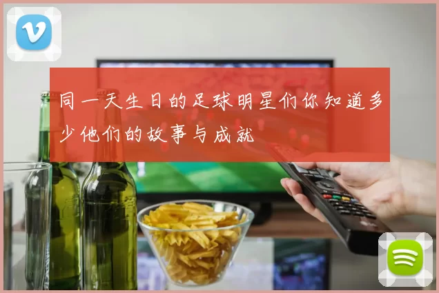 同一天生日的足球明星们你知道多少他们的故事与成就