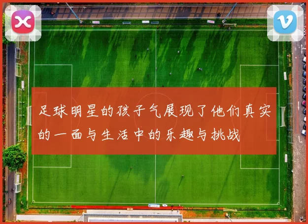 足球明星的孩子气展现了他们真实的一面与生活中的乐趣与挑战