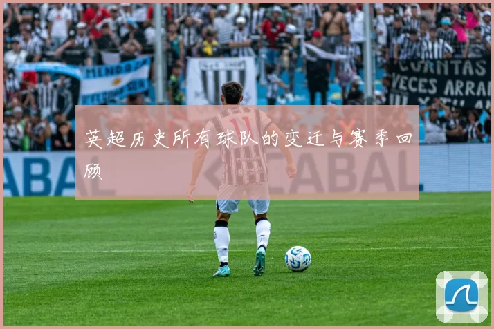 英超历史所有球队的变迁与赛季回顾