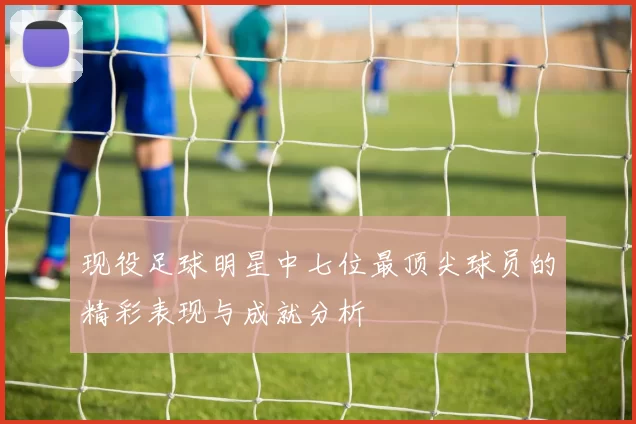 现役足球明星中七位最顶尖球员的精彩表现与成就分析