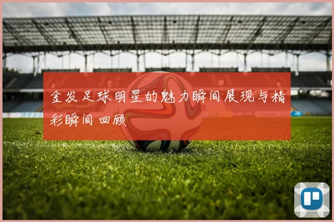 金发足球明星的魅力瞬间展现与精彩瞬间回顾