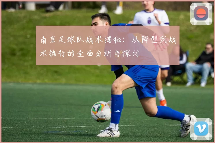 南京足球队战术揭秘：从阵型到战术执行的全面分析与探讨