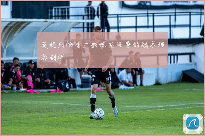 英超利物浦主教练克洛普的战术理念剖析