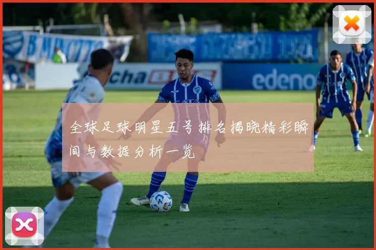 全球足球明星五号排名揭晓精彩瞬间与数据分析一览