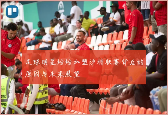 足球明星纷纷加盟沙特联赛背后的原因与未来展望
