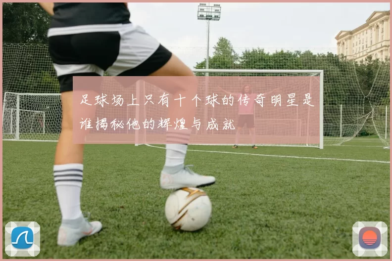 足球场上只有十个球的传奇明星是谁揭秘他的辉煌与成就