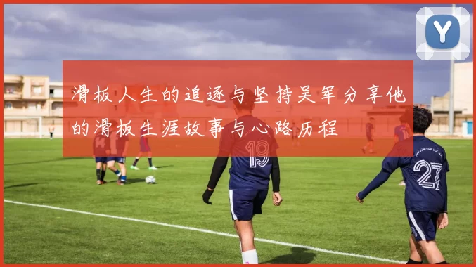 滑板人生的追逐与坚持吴军分享他的滑板生涯故事与心路历程