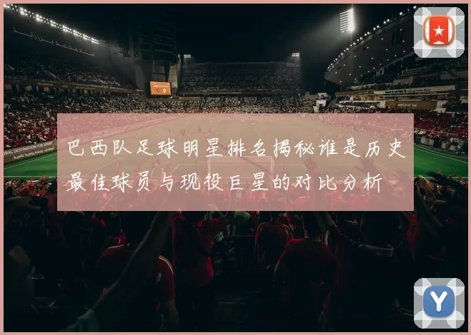 巴西队足球明星排名揭秘谁是历史最佳球员与现役巨星的对比分析