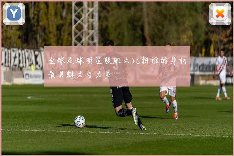 全球足球明星腹肌大比拼谁的身材最具魅力与力量