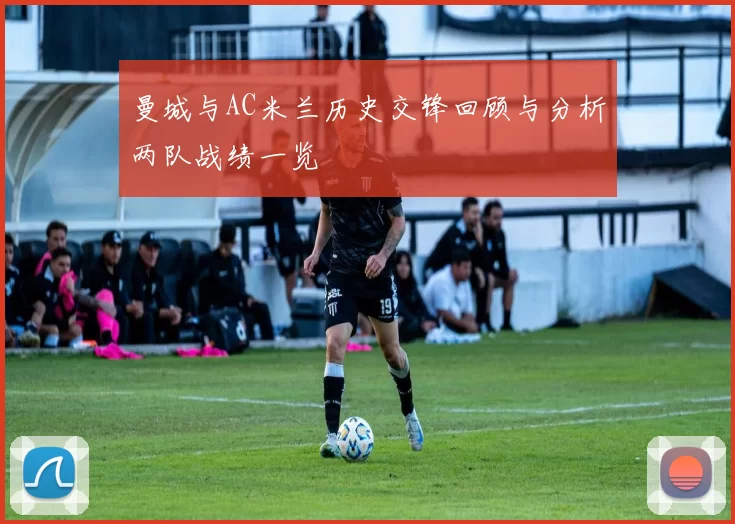 曼城与AC米兰历史交锋回顾与分析两队战绩一览
