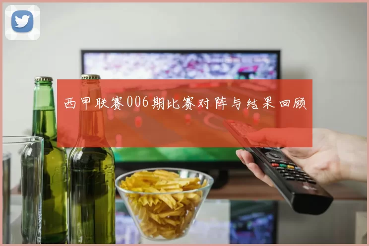 西甲联赛006期比赛对阵与结果回顾