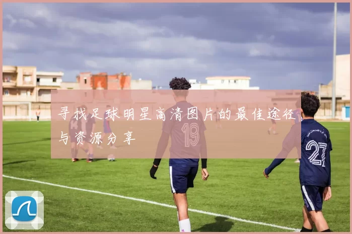 寻找足球明星高清图片的最佳途径与资源分享