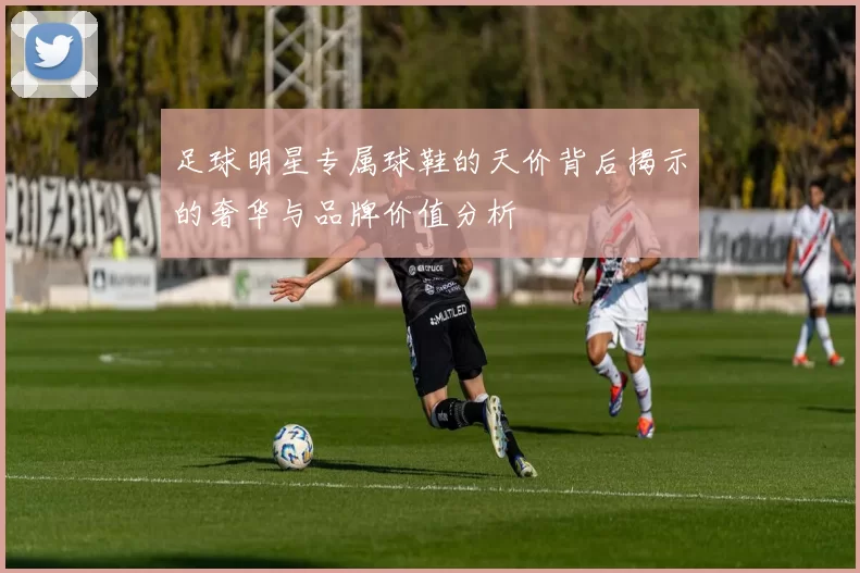 足球明星专属球鞋的天价背后揭示的奢华与品牌价值分析