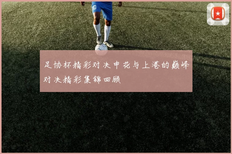 足协杯精彩对决申花与上港的巅峰对决精彩集锦回顾