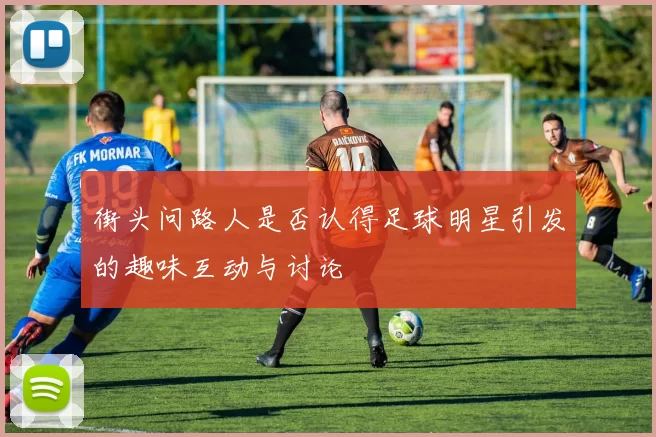 街头问路人是否认得足球明星引发的趣味互动与讨论