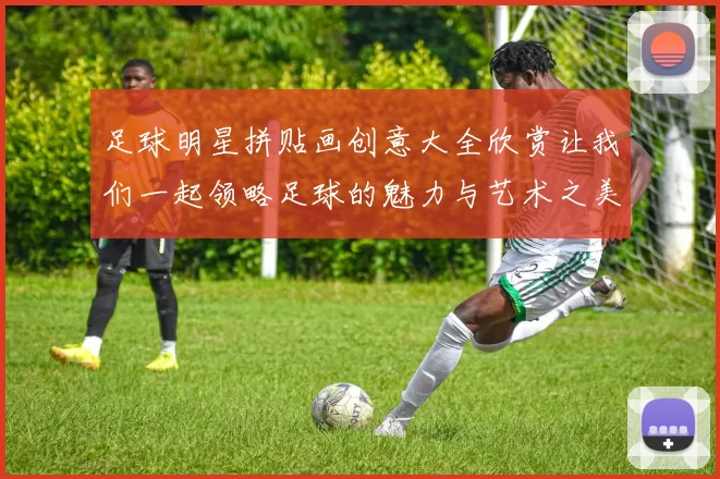 足球明星拼贴画创意大全欣赏让我们一起领略足球的魅力与艺术之美
