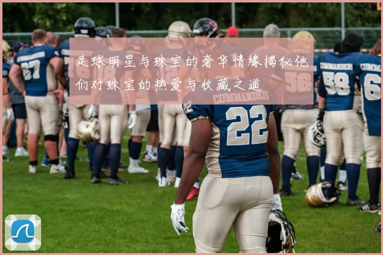 足球明星与珠宝的奢华情缘揭秘他们对珠宝的热爱与收藏之道