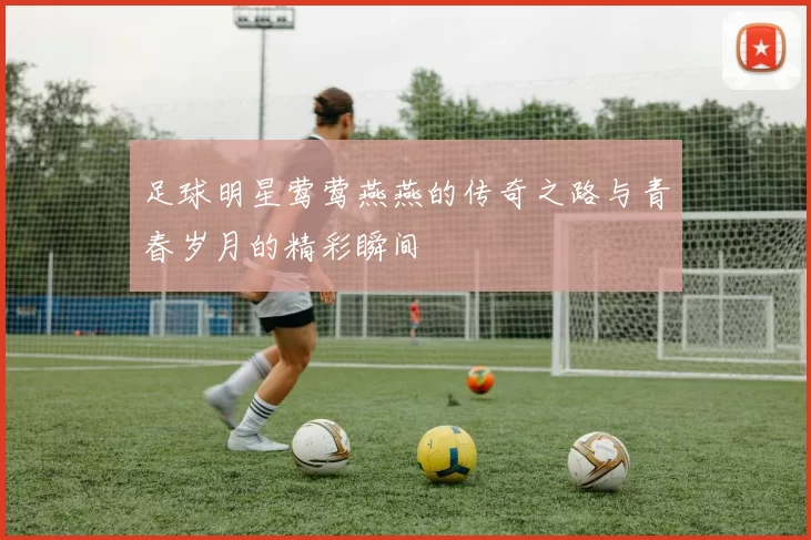 足球明星莺莺燕燕的传奇之路与青春岁月的精彩瞬间
