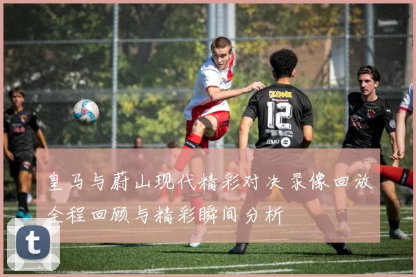 皇马与蔚山现代精彩对决录像回放全程回顾与精彩瞬间分析