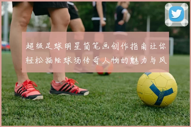 超级足球明星简笔画创作指南让你轻松描绘球场传奇人物的魅力与风采