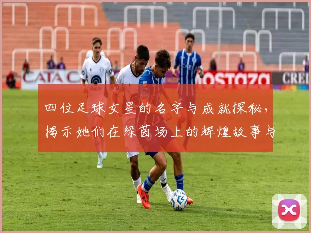 四位足球女星的名字与成就探秘，揭示她们在绿茵场上的辉煌故事与影响力