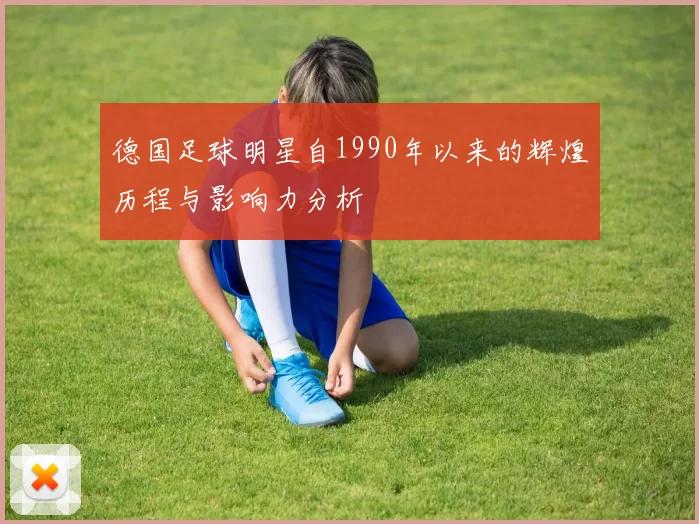 德国足球明星自1990年以来的辉煌历程与影响力分析