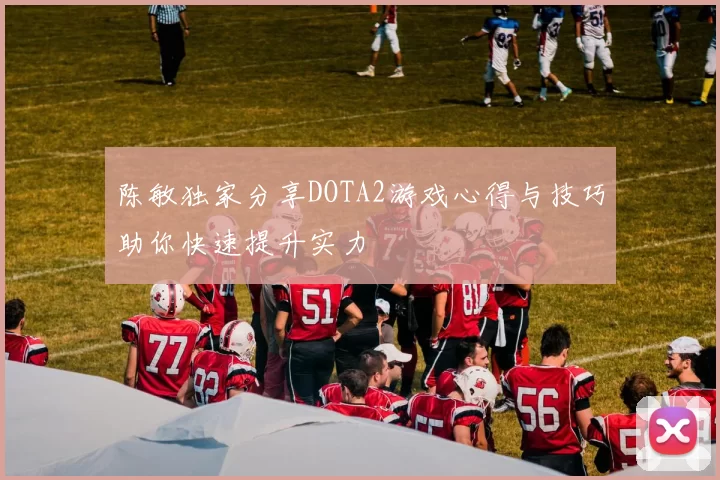 陈敏独家分享DOTA2游戏心得与技巧助你快速提升实力