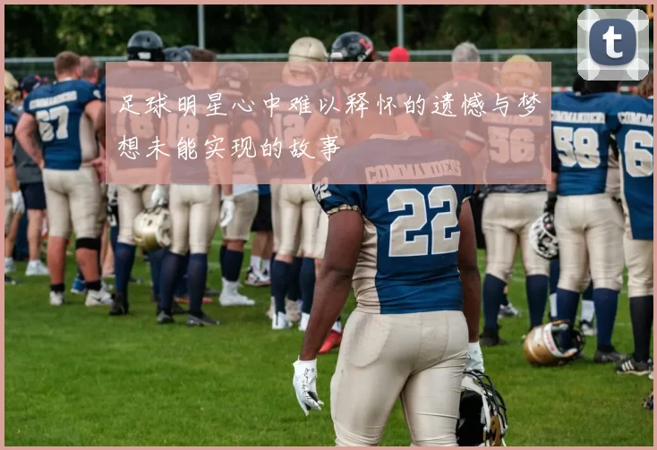 足球明星心中难以释怀的遗憾与梦想未能实现的故事