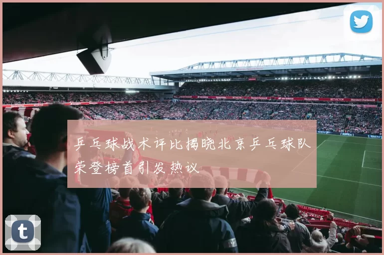 乒乓球战术评比揭晓北京乒乓球队荣登榜首引发热议