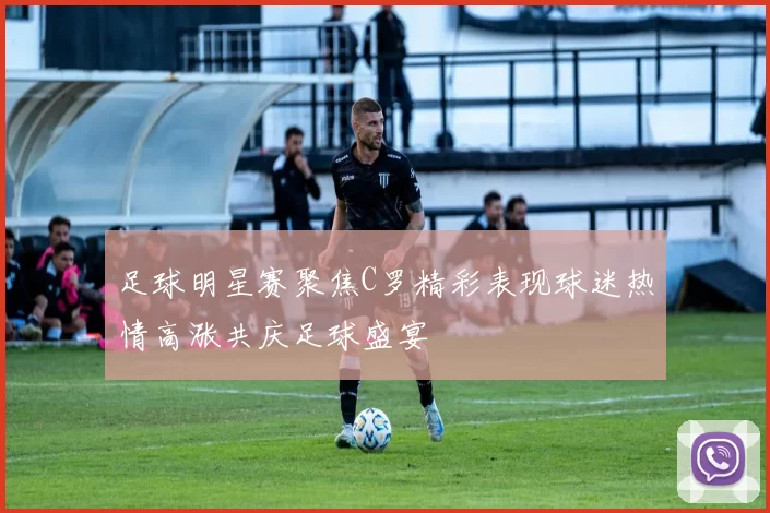 足球明星赛聚焦C罗精彩表现球迷热情高涨共庆足球盛宴